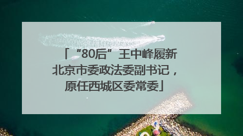 “80后”王中峰履新北京市委政法委副书记，原任西城区委常委