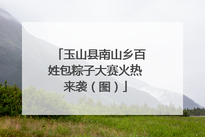 玉山县南山乡百姓包粽子大赛火热来袭（图）