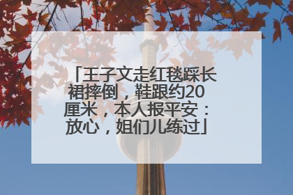 王子文走红毯踩长裙摔倒，鞋跟约20厘米，本人报平安：放心，姐们儿练过