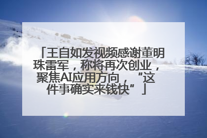 王自如发视频感谢董明珠雷军，称将再次创业，聚焦AI应用方向，“这件事确实来钱快”