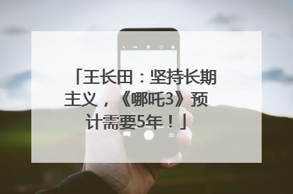 王长田：坚持长期主义，《哪吒3》预计需要5年！