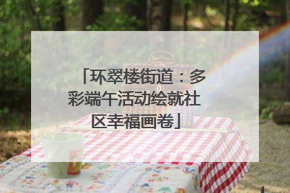 环翠楼街道：多彩端午活动绘就社区幸福画卷