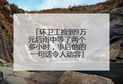 环卫工捡到9万元后雨中等了两个多小时，事后他的一句话令人动容
