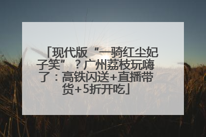 现代版“一骑红尘妃子笑”？广州荔枝玩嗨了：高铁闪送+直播带货+5折开吃