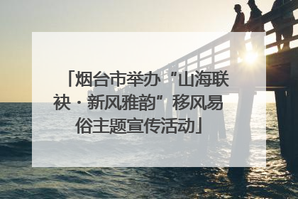 烟台市举办“山海联袂・新风雅韵”移风易俗主题宣传活动