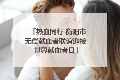 热血同行 衡阳市无偿献血者联谊迎接世界献血者日
