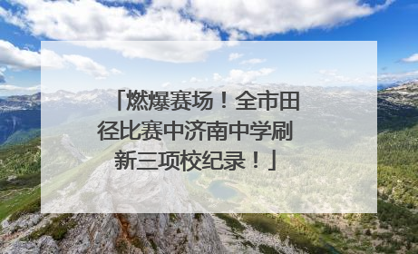 燃爆赛场！全市田径比赛中济南中学刷新三项校纪录！