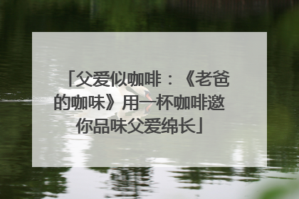 父爱似咖啡：《老爸的咖味》用一杯咖啡邀你品味父爱绵长