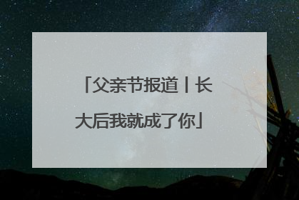 父亲节报道丨长大后我就成了你
