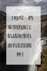 特写：档案里的浙江抗战故事有血有泪见精神