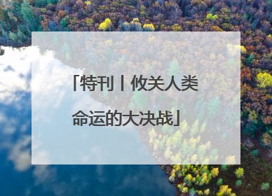 特刊丨攸关人类命运的大决战