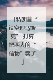 特朗普“没空理马斯克” 打算把两人的“信物”卖了