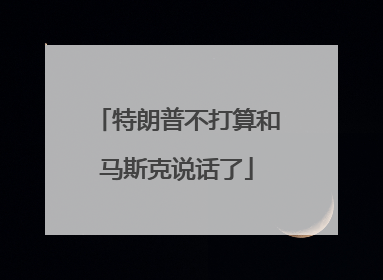 特朗普不打算和马斯克说话了