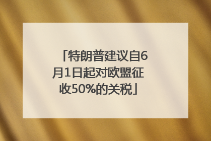 特朗普建议自6月1日起对欧盟征收50%的关税