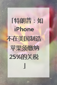 特朗普：如iPhone不在美国制造 苹果须缴纳25%的关税