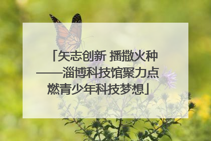 矢志创新 播撒火种——淄博科技馆聚力点燃青少年科技梦想