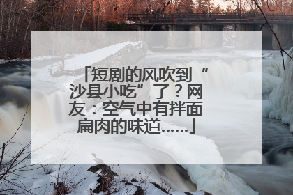 短剧的风吹到“沙县小吃”了？网友：空气中有拌面扁肉的味道……