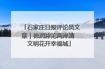 石家庄日报评论员文章｜德润滹沱两岸清 文明花开幸福城