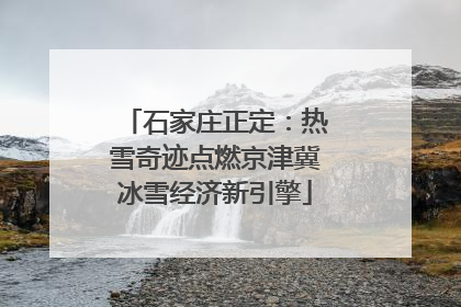 石家庄正定：热雪奇迹点燃京津冀冰雪经济新引擎