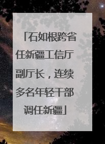 石如根跨省任新疆工信厅副厅长，连续多名年轻干部调任新疆