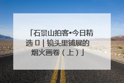 石景山拍客•今日精选 ㉓｜镜头里铺展的烟火画卷（上）