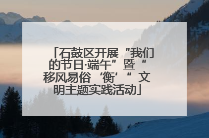 石鼓区开展“我们的节日·端午”暨“移风易俗‘衡’”文明主题实践活动