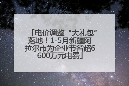 电价调整“大礼包”落地！1-5月新疆阿拉尔市为企业节省超6600万元电费