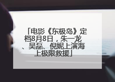 电影《东极岛》定档8月8日，朱一龙、吴磊、倪妮上演海上极限救援