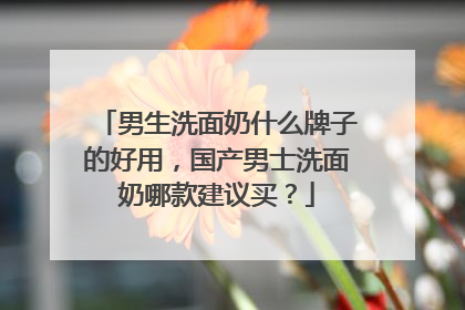 男生洗面奶什么牌子的好用，国产男士洗面奶哪款建议买？