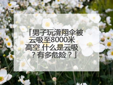 男子玩滑翔伞被云吸至8000米高空 什么是云吸？有多危险？