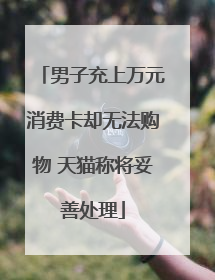 男子充上万元消费卡却无法购物 天猫称将妥善处理