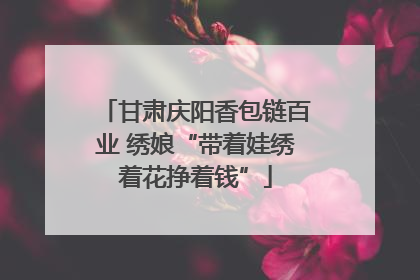 甘肃庆阳香包链百业 绣娘“带着娃绣着花挣着钱”
