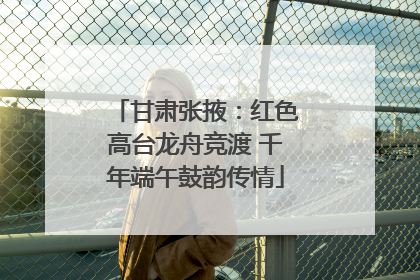 甘肃张掖：红色高台龙舟竞渡 千年端午鼓韵传情