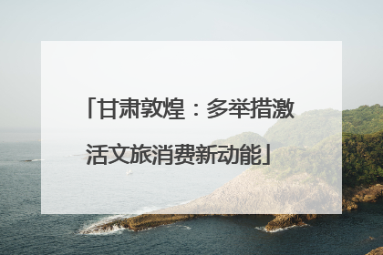 甘肃敦煌：多举措激活文旅消费新动能