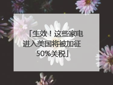 生效！这些家电进入美国将被加征50%关税