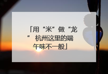 用“米”做“龙” 杭州这里的端午味不一般