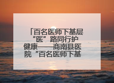 百名医师下基层 “医”路同行护健康——商南县医院“百名医师下基层”工作纪实