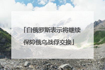 白俄罗斯表示将继续保障俄乌战俘交换
