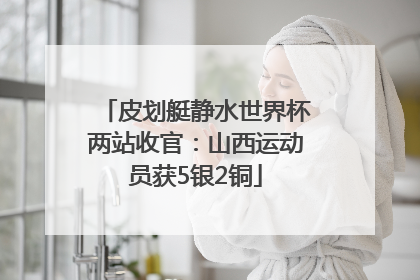 皮划艇静水世界杯两站收官：山西运动员获5银2铜