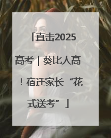 直击2025高考｜葵比人高！宿迁家长“花式送考”