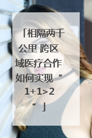 相隔两千公里 跨区域医疗合作如何实现“1+1>2”
