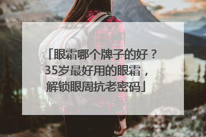 眼霜哪个牌子的好？35岁最好用的眼霜，解锁眼周抗老密码