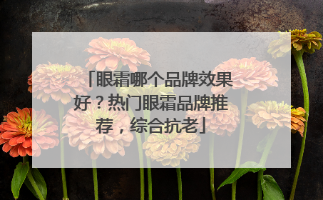 眼霜哪个品牌效果好？热门眼霜品牌推荐，综合抗老