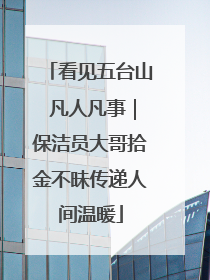 看见五台山 凡人凡事｜保洁员大哥拾金不昧传递人间温暖