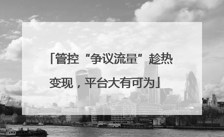 管控“争议流量”趁热变现，平台大有可为