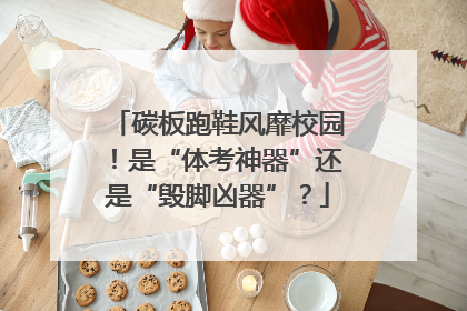 碳板跑鞋风靡校园！是“体考神器”还是“毁脚凶器”？