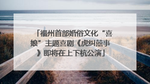 福州首部婚俗文化“喜娘”主题喜剧《虎纠囍事》即将在上下杭公演