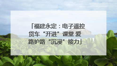 福建永定：电子遥控货车“开进”课堂 爱路护路“沉浸”接力