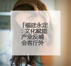福建永定：文化赋能 产业反哺 会客厅外育新景
