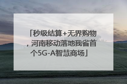 秒级结算+无界购物，河南移动落地我省首个5G-A智慧商场